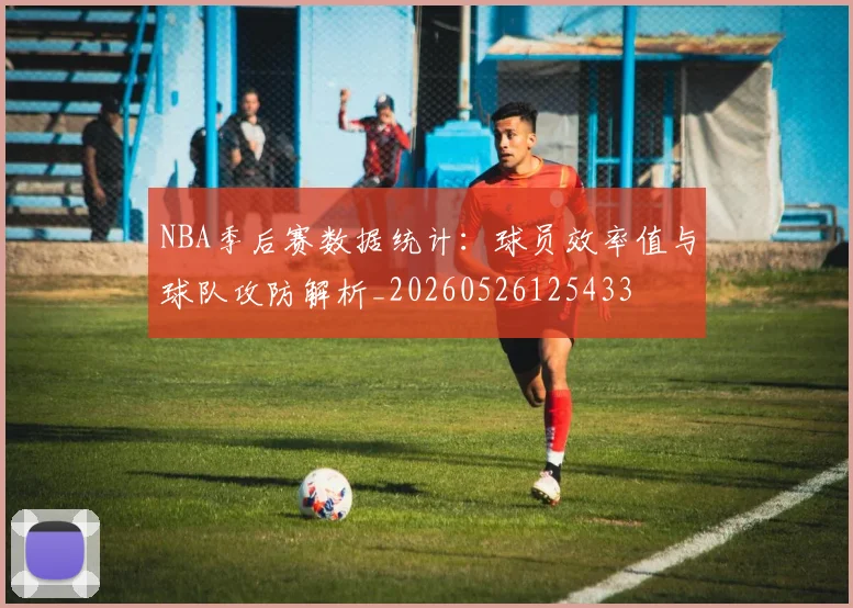 NBA季后赛数据统计:球员效率值与球队攻防解析_20260526125433