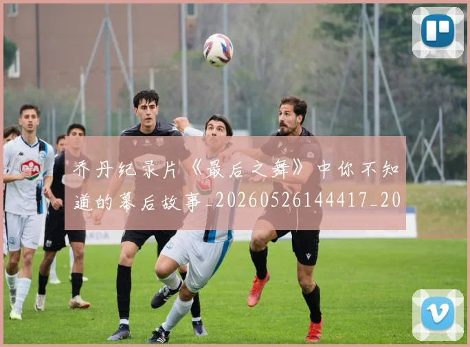 乔丹纪录片《最后之舞》中你不知道的幕后故事_20260526144417_20260716192600