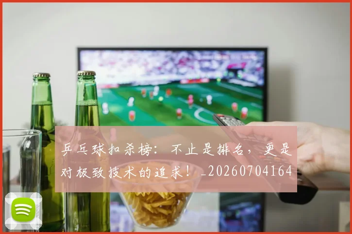 乒乓球扣杀榜：不止是排名，更是对极致技术的追求！_20260704164218