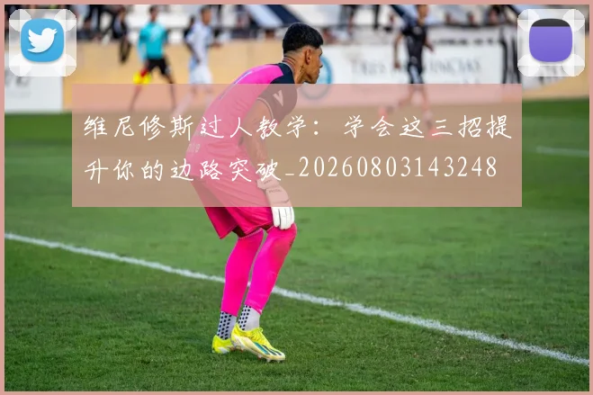 维尼修斯过人教学：学会这三招提升你的边路突破_20260803143248
