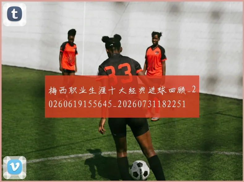 梅西职业生涯十大经典进球回顾_20260619155645_20260731182251